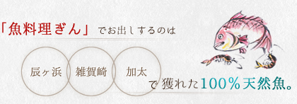 「魚料理ぎん」でお出しするのは、辰ヶ浜/雑賀崎/加太で獲れた100%天然魚。